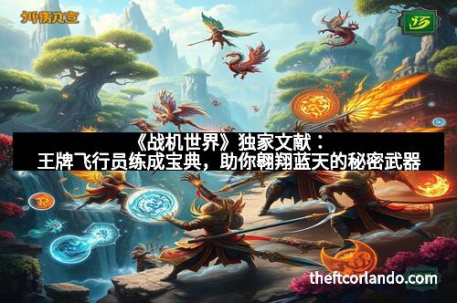 《战机世界》独家文献：王牌飞行员练成宝典，助你翱翔蓝天的秘密武器